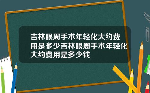 吉林眼周手术年轻化大约费用是多少吉林眼周手术年轻化大约费用是多少钱
