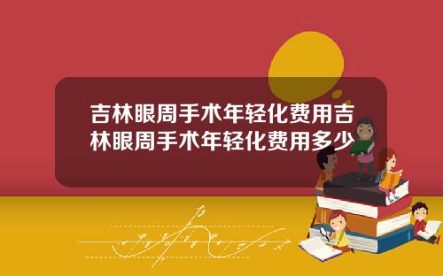 吉林眼周手术年轻化费用吉林眼周手术年轻化费用多少