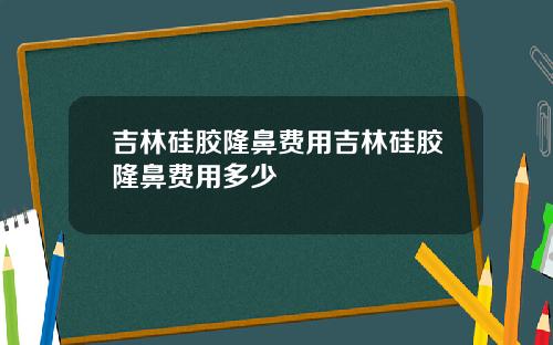 吉林硅胶隆鼻费用吉林硅胶隆鼻费用多少