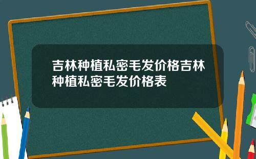 吉林种植私密毛发价格吉林种植私密毛发价格表