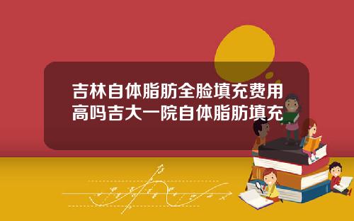 吉林自体脂肪全脸填充费用高吗吉大一院自体脂肪填充