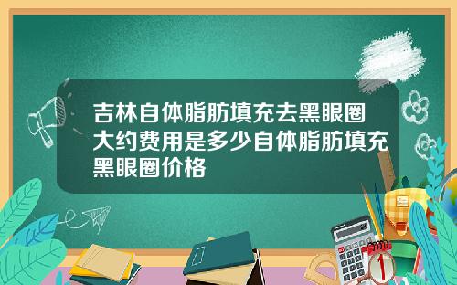 吉林自体脂肪填充去黑眼圈大约费用是多少自体脂肪填充黑眼圈价格