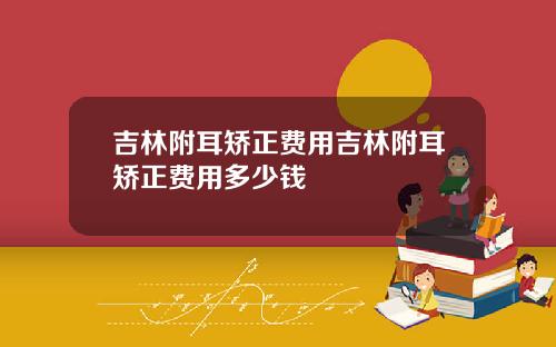 吉林附耳矫正费用吉林附耳矫正费用多少钱