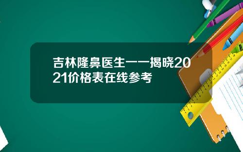 吉林隆鼻医生一一揭晓2021价格表在线参考