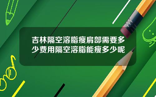 吉林隔空溶脂瘦肩部需要多少费用隔空溶脂能瘦多少呢