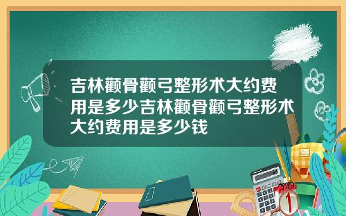 吉林颧骨颧弓整形术大约费用是多少吉林颧骨颧弓整形术大约费用是多少钱