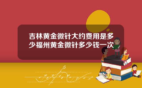 吉林黄金微针大约费用是多少福州黄金微针多少钱一次