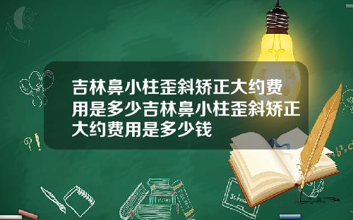 吉林鼻小柱歪斜矫正大约费用是多少吉林鼻小柱歪斜矫正大约费用是多少钱