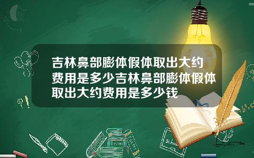 吉林鼻部膨体假体取出大约费用是多少吉林鼻部膨体假体取出大约费用是多少钱