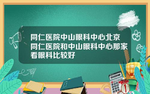 同仁医院中山眼科中心北京同仁医院和中山眼科中心那家看眼科比较好