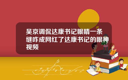 吴京调侃达康书记眼睛一条缝咋成网红了达康书记的眼神视频