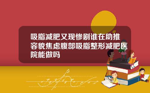 吸脂减肥又现惨剧谁在助推容貌焦虑腹部吸脂整形减肥医院能做吗