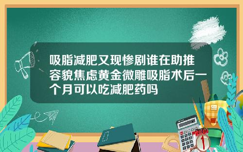 吸脂减肥又现惨剧谁在助推容貌焦虑黄金微雕吸脂术后一个月可以吃减肥药吗