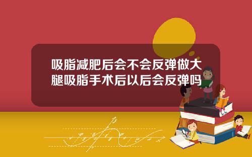 吸脂减肥后会不会反弹做大腿吸脂手术后以后会反弹吗