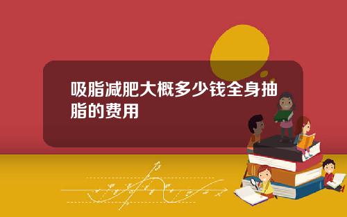 吸脂减肥大概多少钱全身抽脂的费用