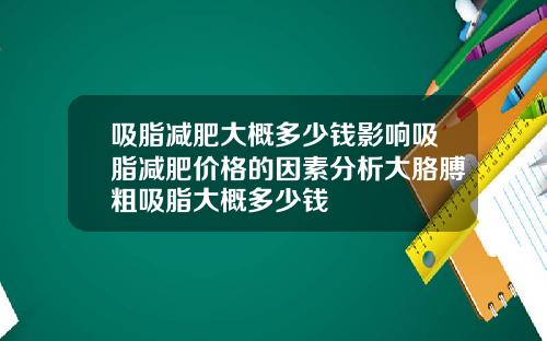 吸脂减肥大概多少钱影响吸脂减肥价格的因素分析大胳膊粗吸脂大概多少钱