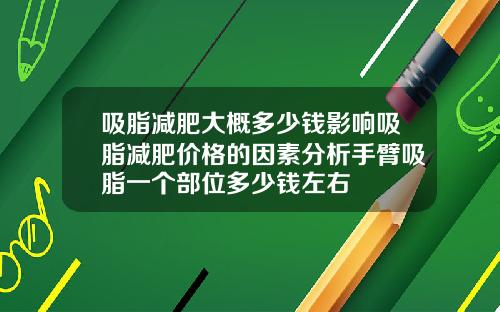 吸脂减肥大概多少钱影响吸脂减肥价格的因素分析手臂吸脂一个部位多少钱左右