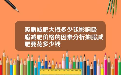 吸脂减肥大概多少钱影响吸脂减肥价格的因素分析抽脂减肥要花多少钱