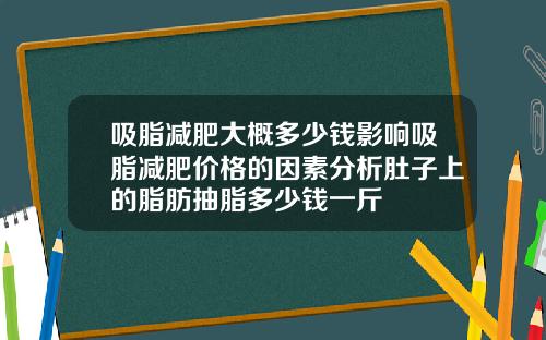 吸脂减肥大概多少钱影响吸脂减肥价格的因素分析肚子上的脂肪抽脂多少钱一斤
