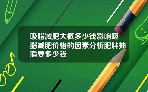 吸脂减肥大概多少钱影响吸脂减肥价格的因素分析肥胖抽脂要多少钱