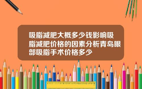 吸脂减肥大概多少钱影响吸脂减肥价格的因素分析青岛眼部吸脂手术价格多少