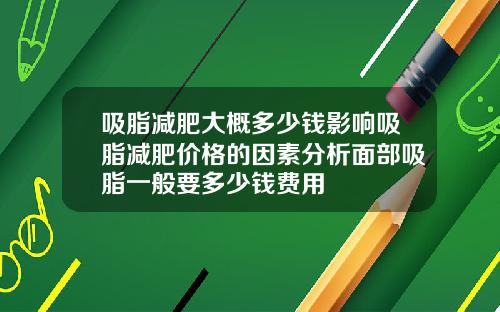 吸脂减肥大概多少钱影响吸脂减肥价格的因素分析面部吸脂一般要多少钱费用
