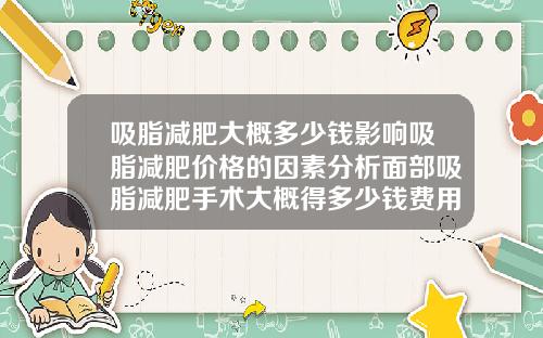 吸脂减肥大概多少钱影响吸脂减肥价格的因素分析面部吸脂减肥手术大概得多少钱费用