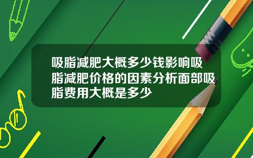 吸脂减肥大概多少钱影响吸脂减肥价格的因素分析面部吸脂费用大概是多少