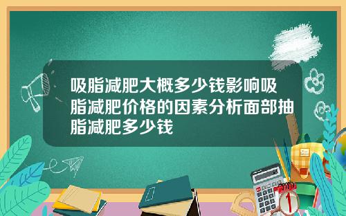 吸脂减肥大概多少钱影响吸脂减肥价格的因素分析面部抽脂减肥多少钱