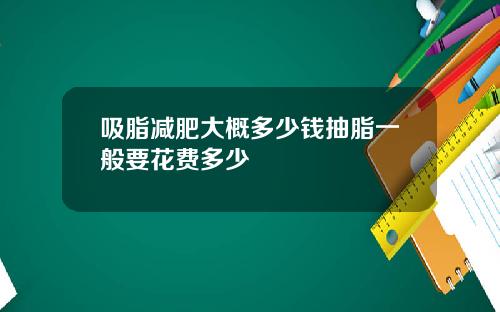吸脂减肥大概多少钱抽脂一般要花费多少