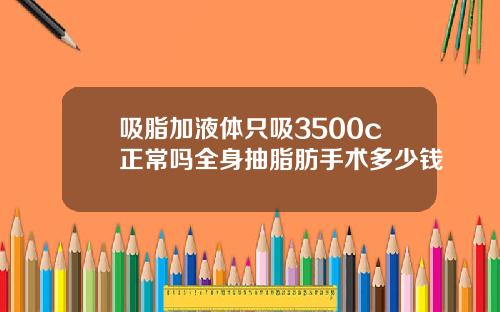 吸脂加液体只吸3500c正常吗全身抽脂肪手术多少钱