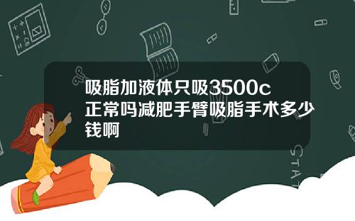 吸脂加液体只吸3500c正常吗减肥手臂吸脂手术多少钱啊