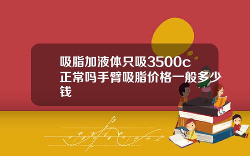 吸脂加液体只吸3500c正常吗手臂吸脂价格一般多少钱