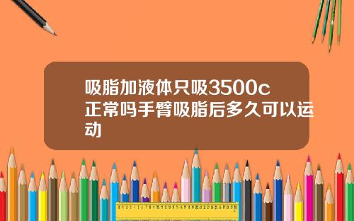 吸脂加液体只吸3500c正常吗手臂吸脂后多久可以运动