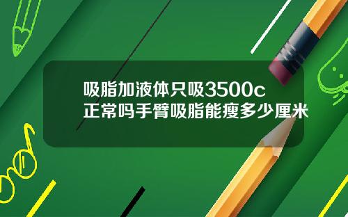 吸脂加液体只吸3500c正常吗手臂吸脂能瘦多少厘米