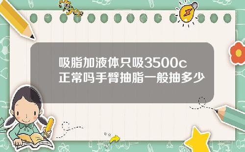 吸脂加液体只吸3500c正常吗手臂抽脂一般抽多少