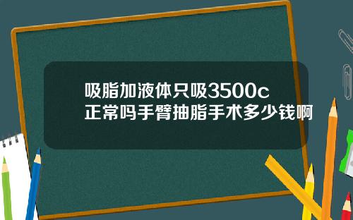 吸脂加液体只吸3500c正常吗手臂抽脂手术多少钱啊