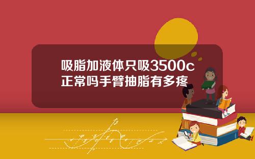 吸脂加液体只吸3500c正常吗手臂抽脂有多疼