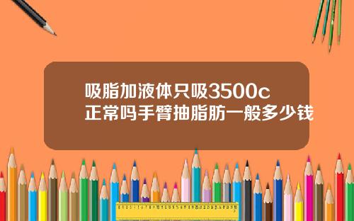 吸脂加液体只吸3500c正常吗手臂抽脂肪一般多少钱