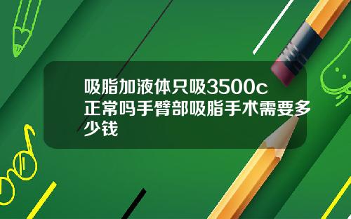 吸脂加液体只吸3500c正常吗手臂部吸脂手术需要多少钱