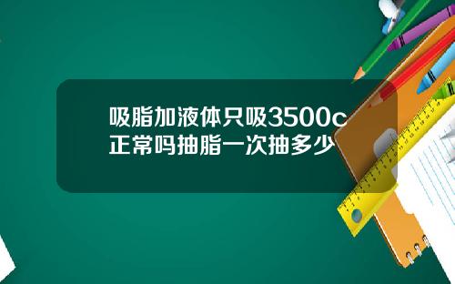 吸脂加液体只吸3500c正常吗抽脂一次抽多少