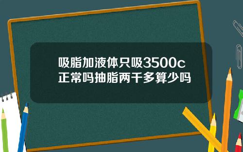 吸脂加液体只吸3500c正常吗抽脂两千多算少吗