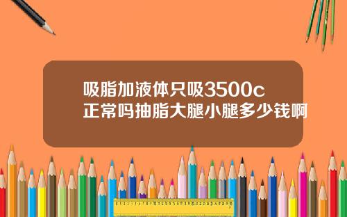 吸脂加液体只吸3500c正常吗抽脂大腿小腿多少钱啊