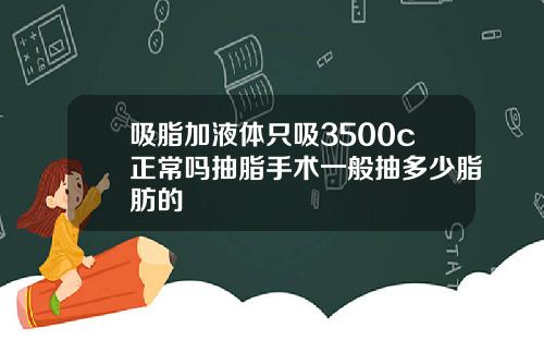 吸脂加液体只吸3500c正常吗抽脂手术一般抽多少脂肪的