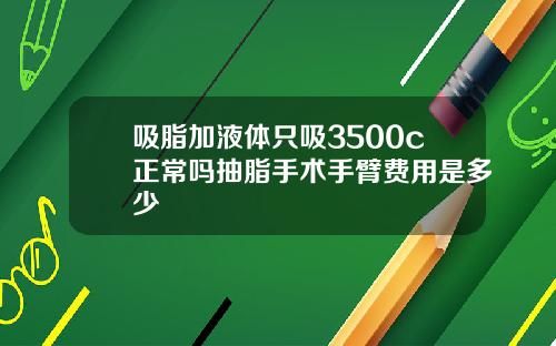 吸脂加液体只吸3500c正常吗抽脂手术手臂费用是多少
