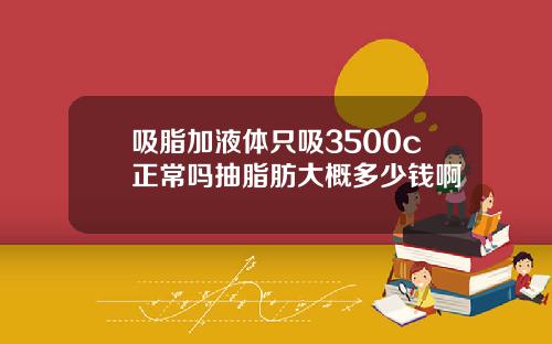 吸脂加液体只吸3500c正常吗抽脂肪大概多少钱啊