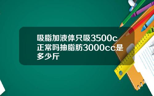 吸脂加液体只吸3500c正常吗抽脂肪3000cc是多少斤