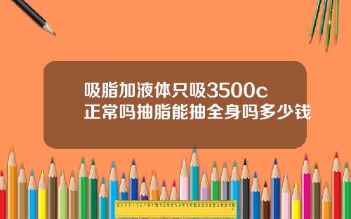 吸脂加液体只吸3500c正常吗抽脂能抽全身吗多少钱