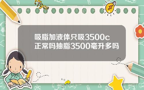 吸脂加液体只吸3500c正常吗抽脂3500毫升多吗
