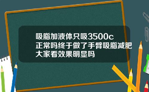 吸脂加液体只吸3500c正常吗终于做了手臂吸脂减肥大家看效果明显吗